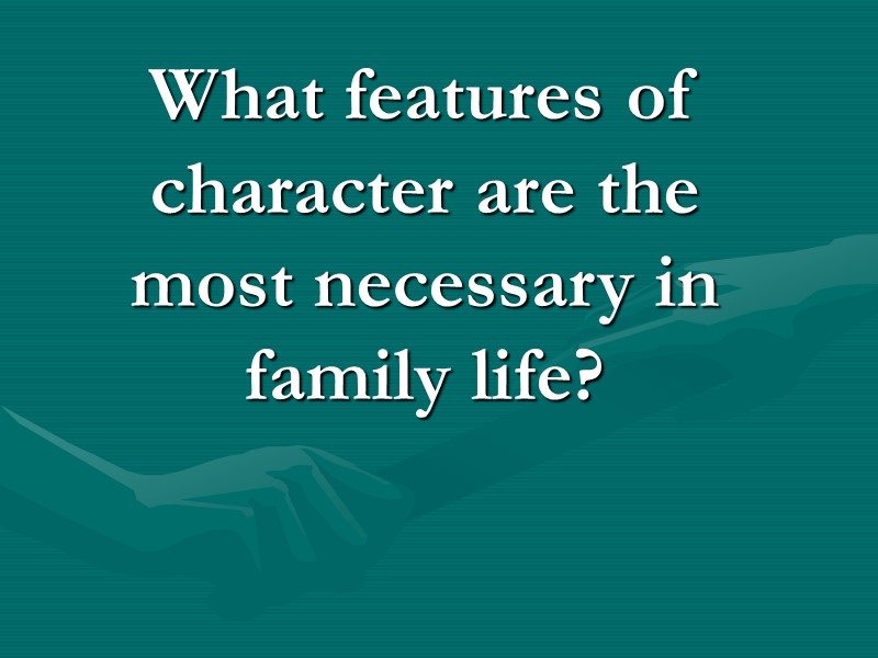 What features of character are the most necessary in family life? What features of character are the most necessary in family life?